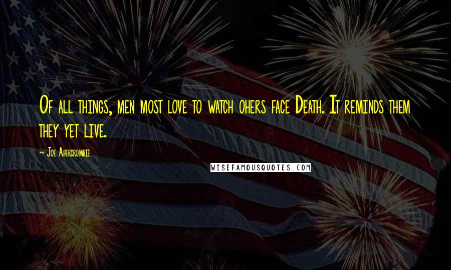 Joe Abercrombie Quotes: Of all things, men most love to watch ohers face Death. It reminds them they yet live.
