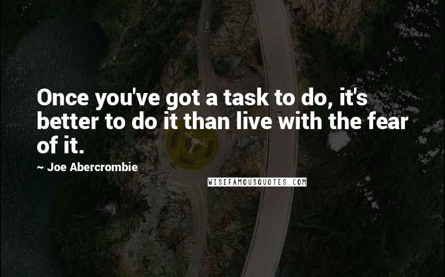 Joe Abercrombie Quotes: Once you've got a task to do, it's better to do it than live with the fear of it.