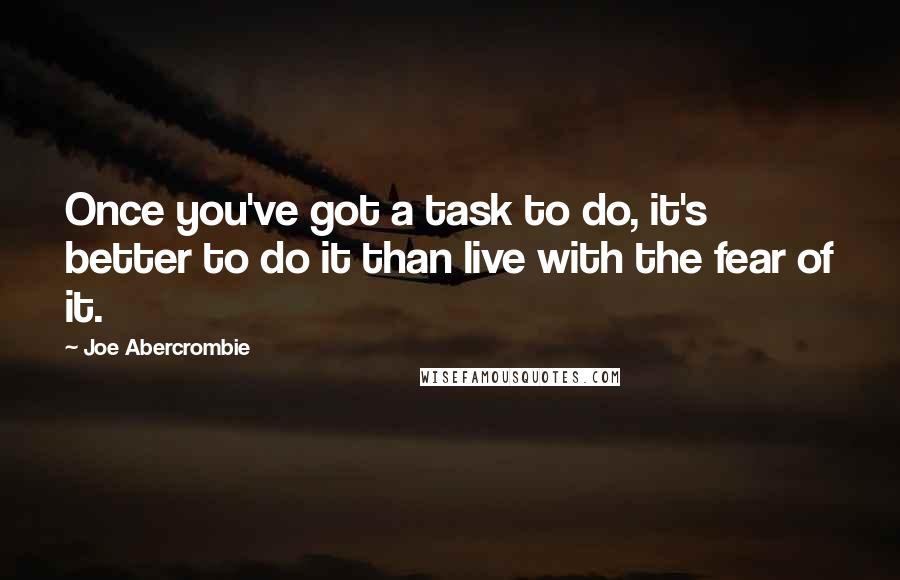 Joe Abercrombie Quotes: Once you've got a task to do, it's better to do it than live with the fear of it.