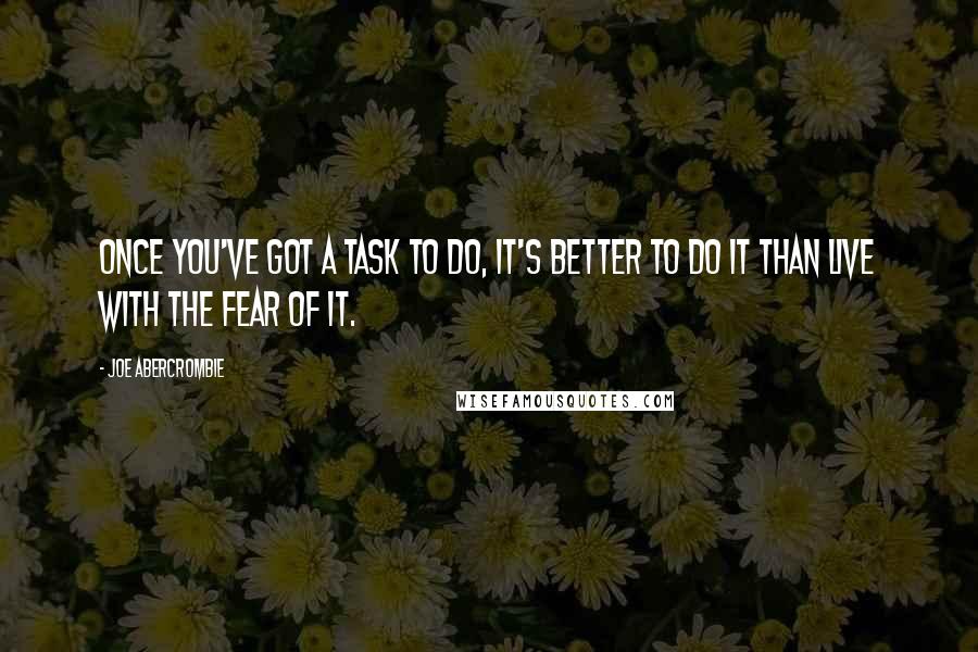 Joe Abercrombie Quotes: Once you've got a task to do, it's better to do it than live with the fear of it.