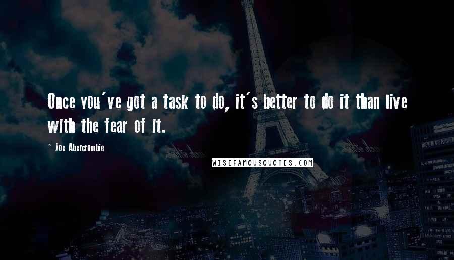 Joe Abercrombie Quotes: Once you've got a task to do, it's better to do it than live with the fear of it.