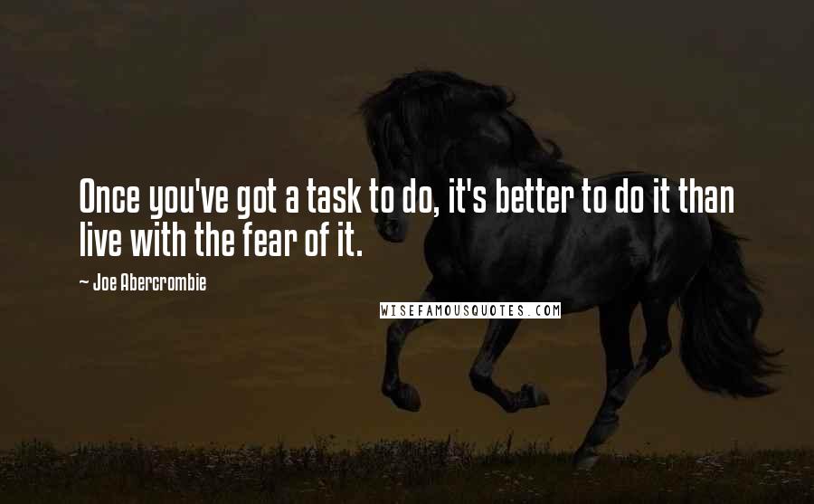 Joe Abercrombie Quotes: Once you've got a task to do, it's better to do it than live with the fear of it.