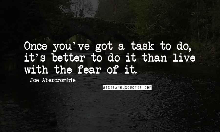 Joe Abercrombie Quotes: Once you've got a task to do, it's better to do it than live with the fear of it.