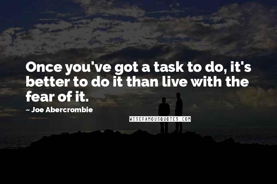 Joe Abercrombie Quotes: Once you've got a task to do, it's better to do it than live with the fear of it.