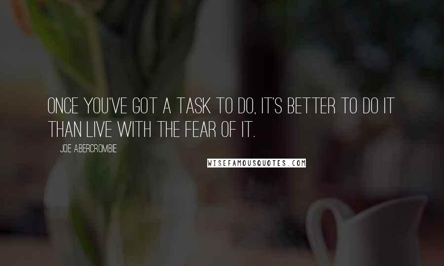 Joe Abercrombie Quotes: Once you've got a task to do, it's better to do it than live with the fear of it.