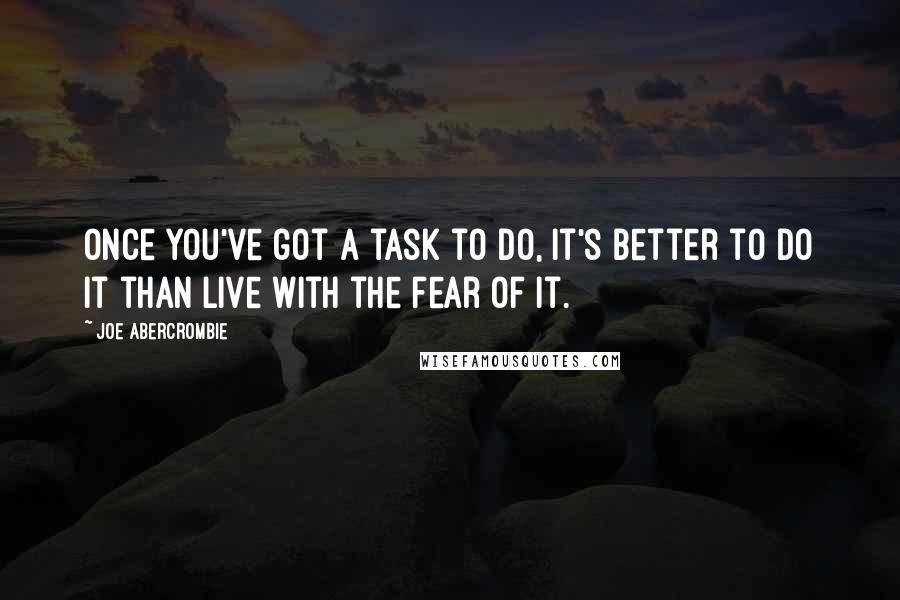 Joe Abercrombie Quotes: Once you've got a task to do, it's better to do it than live with the fear of it.