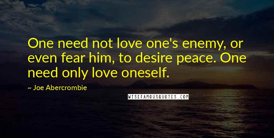 Joe Abercrombie Quotes: One need not love one's enemy, or even fear him, to desire peace. One need only love oneself.