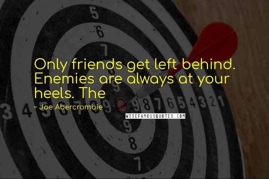 Joe Abercrombie Quotes: Only friends get left behind. Enemies are always at your heels. The