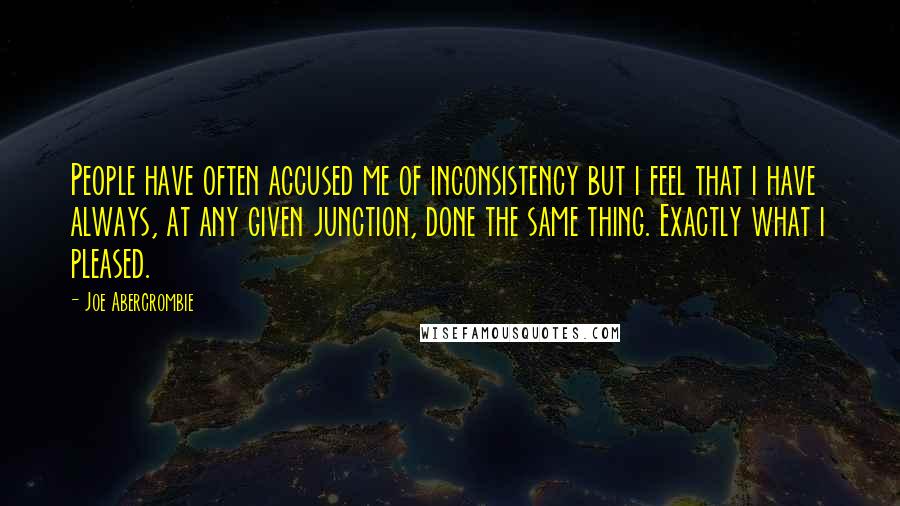 Joe Abercrombie Quotes: People have often accused me of inconsistency but i feel that i have always, at any given junction, done the same thing. Exactly what i pleased.