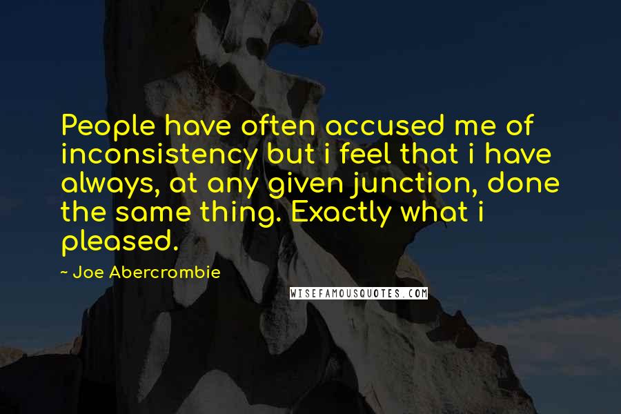 Joe Abercrombie Quotes: People have often accused me of inconsistency but i feel that i have always, at any given junction, done the same thing. Exactly what i pleased.