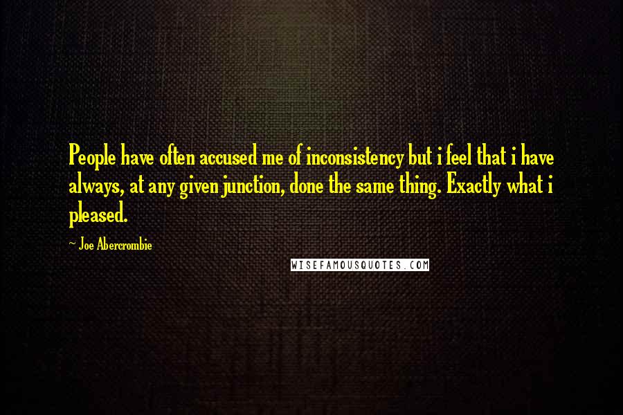 Joe Abercrombie Quotes: People have often accused me of inconsistency but i feel that i have always, at any given junction, done the same thing. Exactly what i pleased.