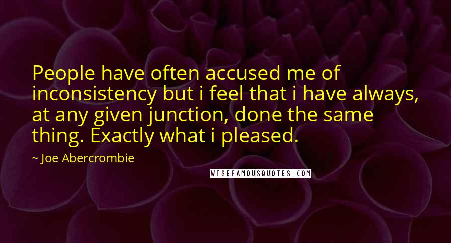 Joe Abercrombie Quotes: People have often accused me of inconsistency but i feel that i have always, at any given junction, done the same thing. Exactly what i pleased.