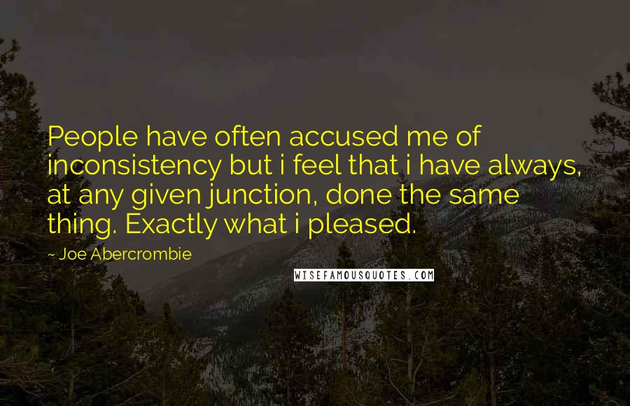 Joe Abercrombie Quotes: People have often accused me of inconsistency but i feel that i have always, at any given junction, done the same thing. Exactly what i pleased.