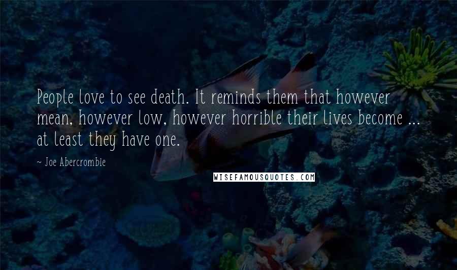 Joe Abercrombie Quotes: People love to see death. It reminds them that however mean, however low, however horrible their lives become ... at least they have one.