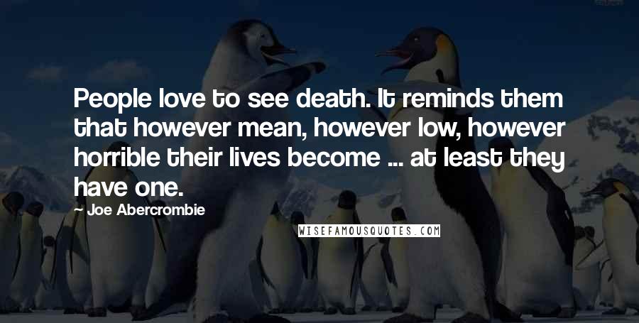 Joe Abercrombie Quotes: People love to see death. It reminds them that however mean, however low, however horrible their lives become ... at least they have one.