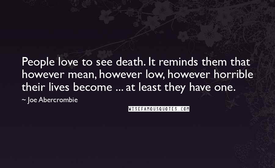 Joe Abercrombie Quotes: People love to see death. It reminds them that however mean, however low, however horrible their lives become ... at least they have one.