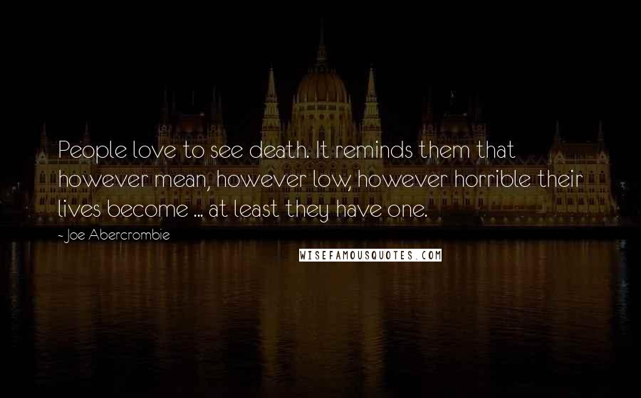 Joe Abercrombie Quotes: People love to see death. It reminds them that however mean, however low, however horrible their lives become ... at least they have one.