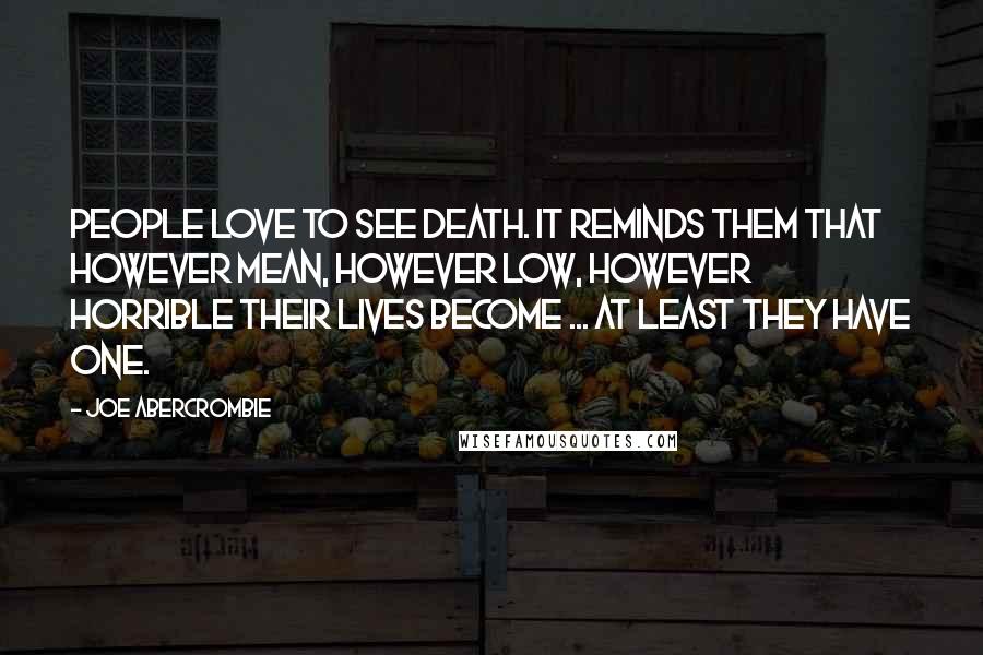 Joe Abercrombie Quotes: People love to see death. It reminds them that however mean, however low, however horrible their lives become ... at least they have one.