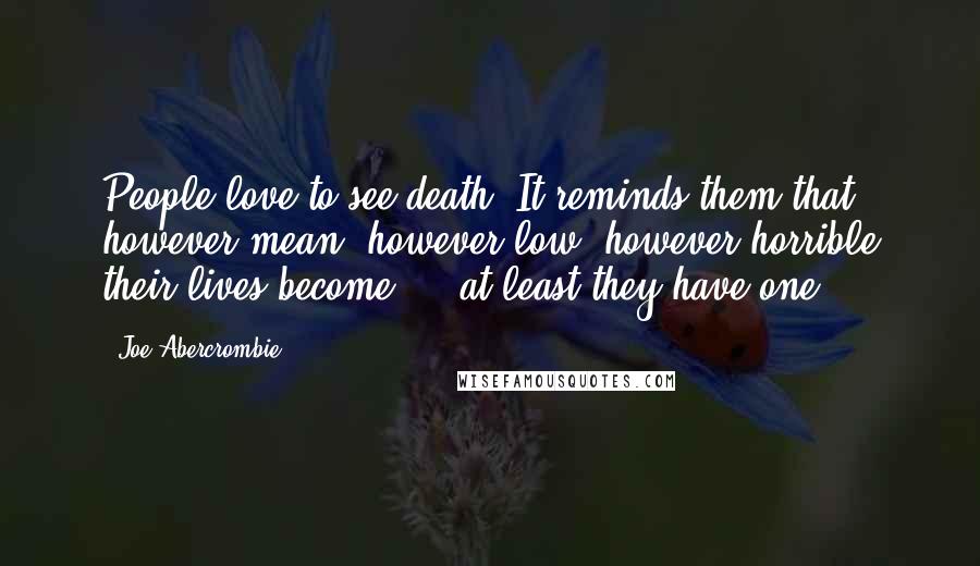 Joe Abercrombie Quotes: People love to see death. It reminds them that however mean, however low, however horrible their lives become ... at least they have one.
