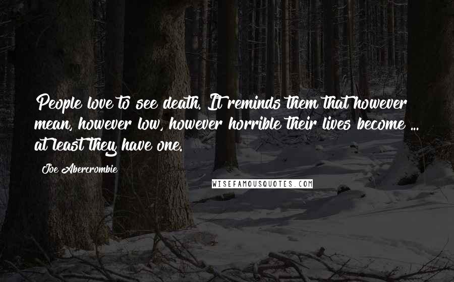 Joe Abercrombie Quotes: People love to see death. It reminds them that however mean, however low, however horrible their lives become ... at least they have one.