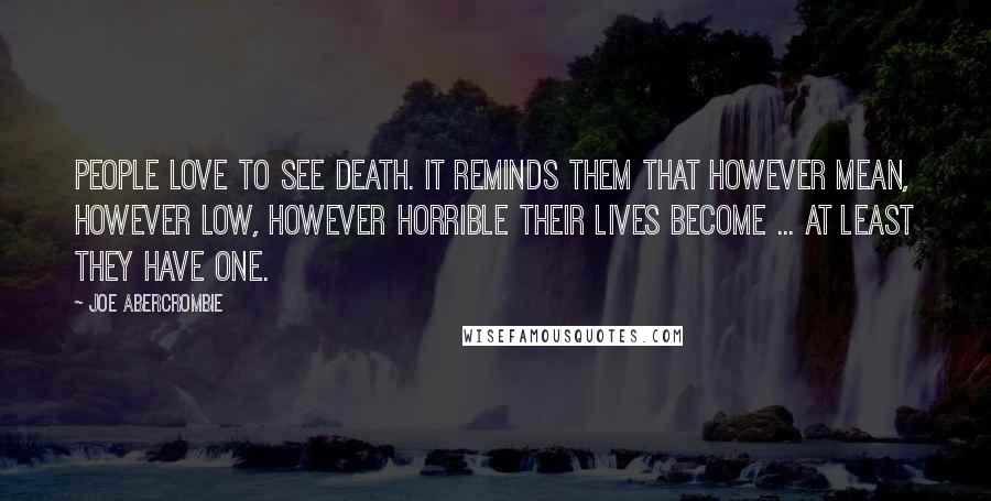 Joe Abercrombie Quotes: People love to see death. It reminds them that however mean, however low, however horrible their lives become ... at least they have one.