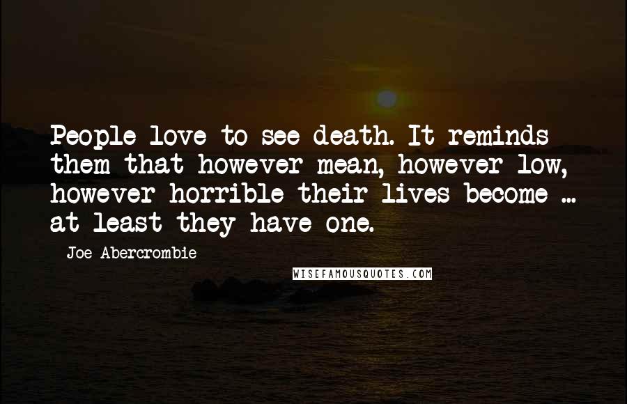 Joe Abercrombie Quotes: People love to see death. It reminds them that however mean, however low, however horrible their lives become ... at least they have one.