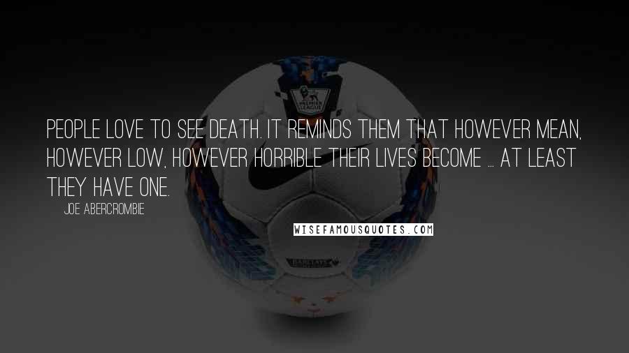 Joe Abercrombie Quotes: People love to see death. It reminds them that however mean, however low, however horrible their lives become ... at least they have one.