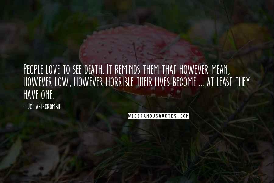 Joe Abercrombie Quotes: People love to see death. It reminds them that however mean, however low, however horrible their lives become ... at least they have one.