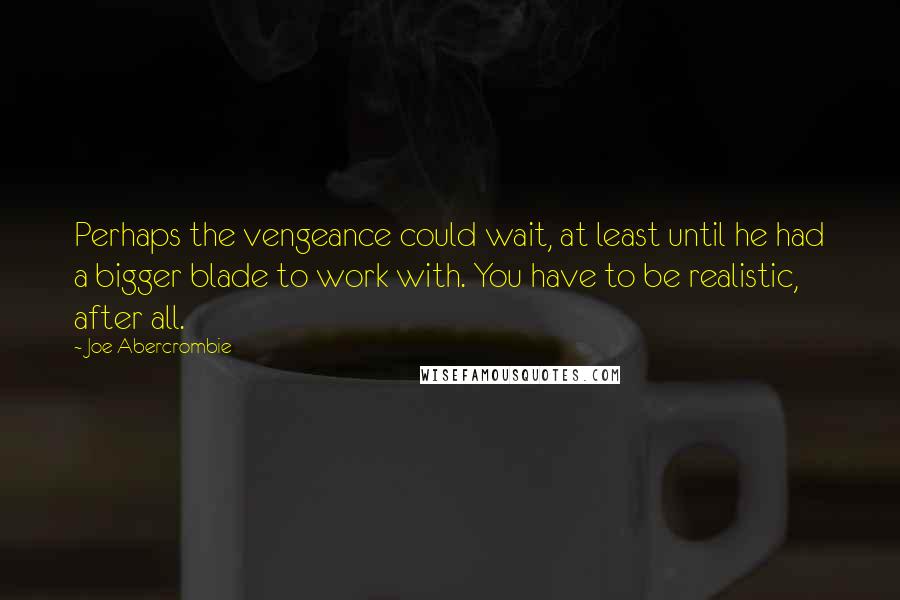 Joe Abercrombie Quotes: Perhaps the vengeance could wait, at least until he had a bigger blade to work with. You have to be realistic, after all.