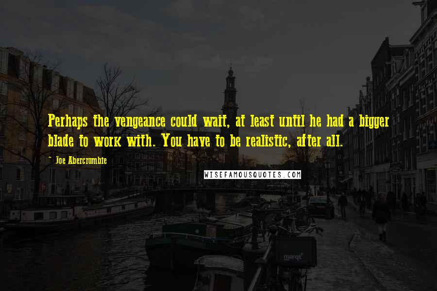 Joe Abercrombie Quotes: Perhaps the vengeance could wait, at least until he had a bigger blade to work with. You have to be realistic, after all.