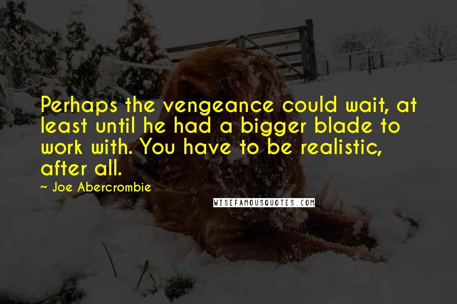 Joe Abercrombie Quotes: Perhaps the vengeance could wait, at least until he had a bigger blade to work with. You have to be realistic, after all.