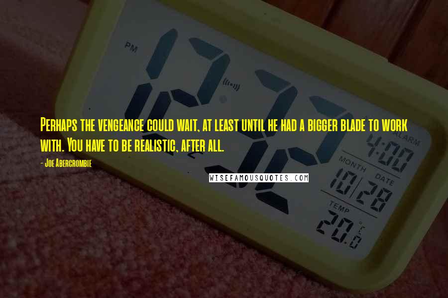 Joe Abercrombie Quotes: Perhaps the vengeance could wait, at least until he had a bigger blade to work with. You have to be realistic, after all.