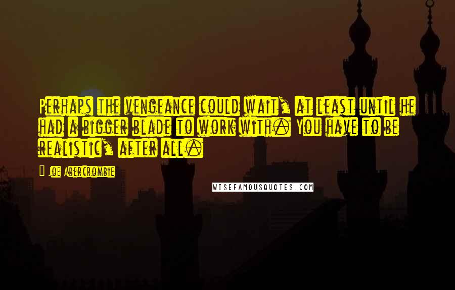 Joe Abercrombie Quotes: Perhaps the vengeance could wait, at least until he had a bigger blade to work with. You have to be realistic, after all.