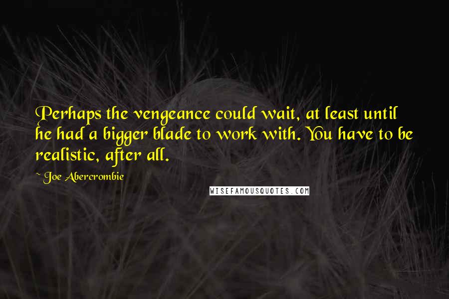 Joe Abercrombie Quotes: Perhaps the vengeance could wait, at least until he had a bigger blade to work with. You have to be realistic, after all.