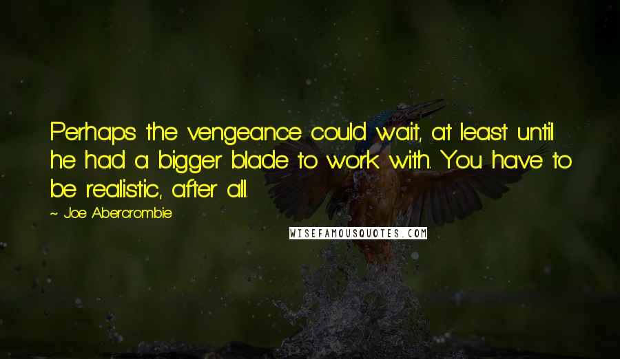 Joe Abercrombie Quotes: Perhaps the vengeance could wait, at least until he had a bigger blade to work with. You have to be realistic, after all.