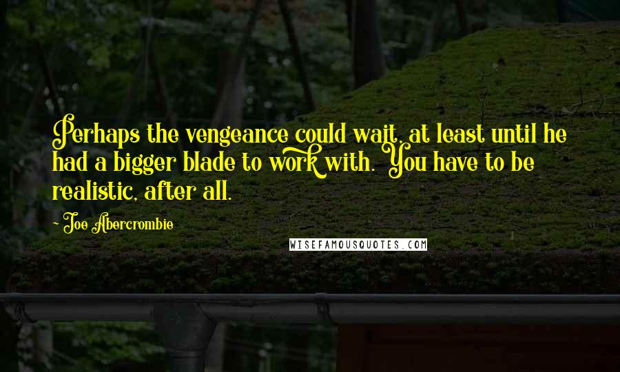 Joe Abercrombie Quotes: Perhaps the vengeance could wait, at least until he had a bigger blade to work with. You have to be realistic, after all.