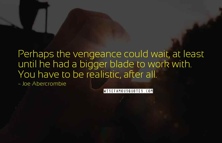 Joe Abercrombie Quotes: Perhaps the vengeance could wait, at least until he had a bigger blade to work with. You have to be realistic, after all.
