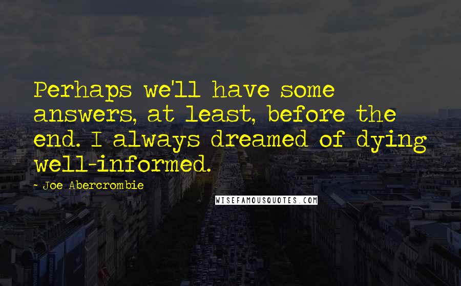 Joe Abercrombie Quotes: Perhaps we'll have some answers, at least, before the end. I always dreamed of dying well-informed.