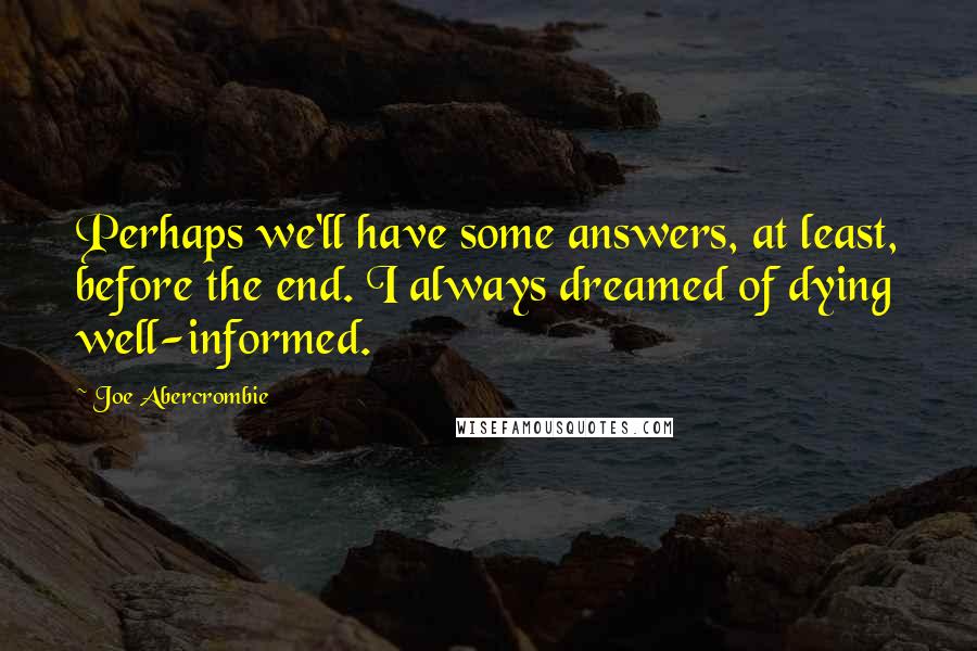 Joe Abercrombie Quotes: Perhaps we'll have some answers, at least, before the end. I always dreamed of dying well-informed.