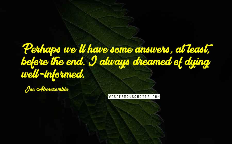 Joe Abercrombie Quotes: Perhaps we'll have some answers, at least, before the end. I always dreamed of dying well-informed.