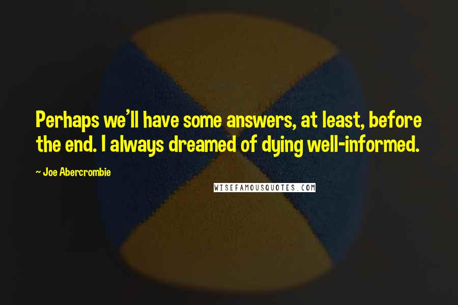 Joe Abercrombie Quotes: Perhaps we'll have some answers, at least, before the end. I always dreamed of dying well-informed.