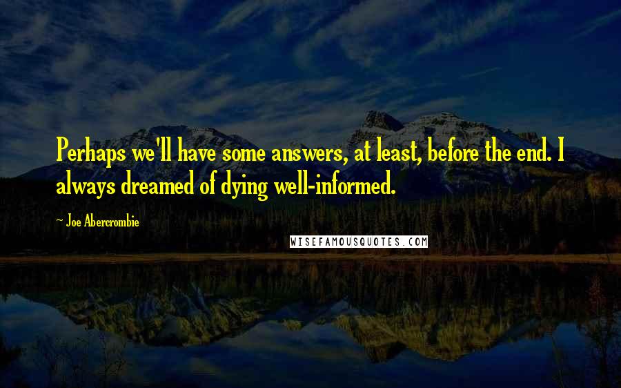 Joe Abercrombie Quotes: Perhaps we'll have some answers, at least, before the end. I always dreamed of dying well-informed.