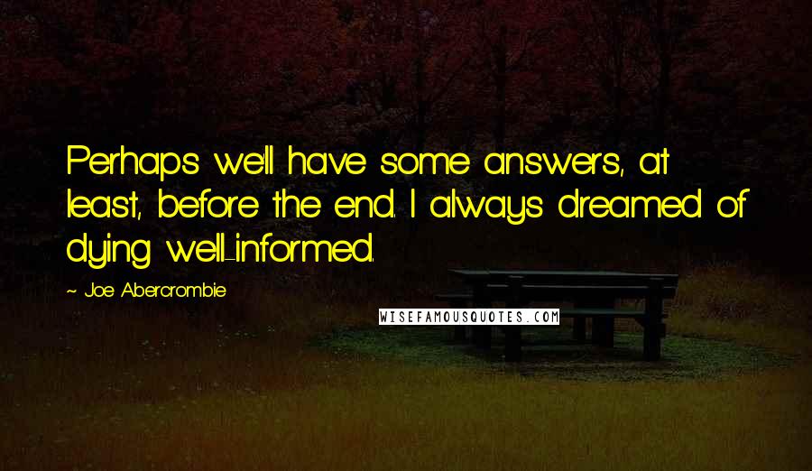 Joe Abercrombie Quotes: Perhaps we'll have some answers, at least, before the end. I always dreamed of dying well-informed.