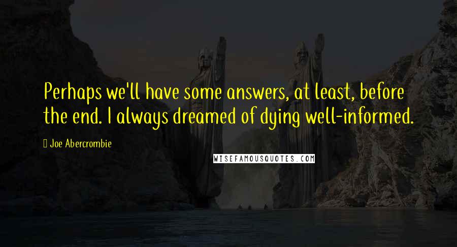 Joe Abercrombie Quotes: Perhaps we'll have some answers, at least, before the end. I always dreamed of dying well-informed.