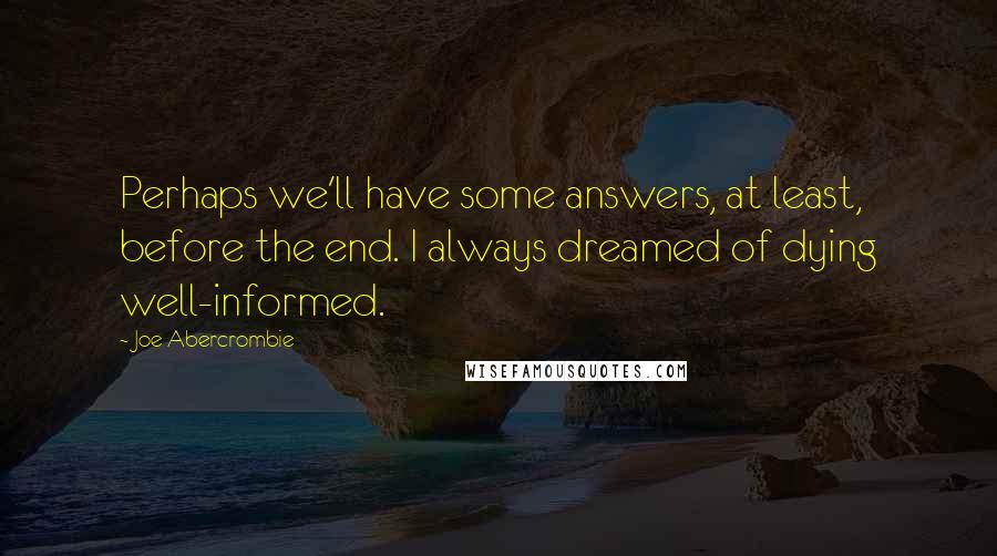 Joe Abercrombie Quotes: Perhaps we'll have some answers, at least, before the end. I always dreamed of dying well-informed.