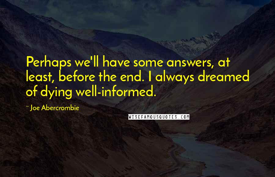 Joe Abercrombie Quotes: Perhaps we'll have some answers, at least, before the end. I always dreamed of dying well-informed.