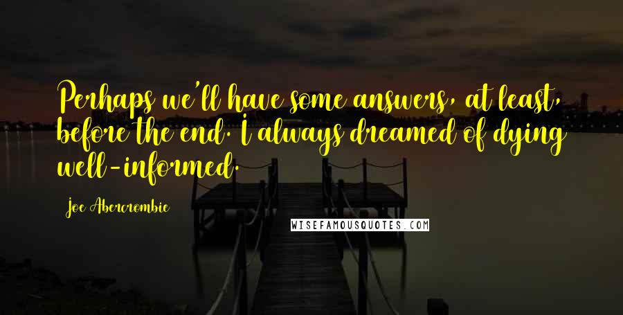 Joe Abercrombie Quotes: Perhaps we'll have some answers, at least, before the end. I always dreamed of dying well-informed.