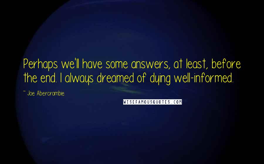 Joe Abercrombie Quotes: Perhaps we'll have some answers, at least, before the end. I always dreamed of dying well-informed.