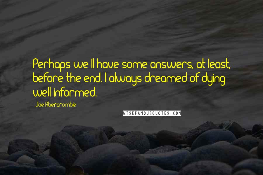 Joe Abercrombie Quotes: Perhaps we'll have some answers, at least, before the end. I always dreamed of dying well-informed.