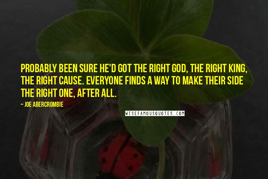 Joe Abercrombie Quotes: Probably been sure he'd got the right god, the right king, the right cause. Everyone finds a way to make their side the right one, after all.
